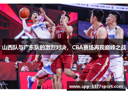 山西队与广东队的激烈对决，CBA赛场再现巅峰之战